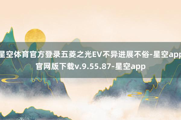 星空体育官方登录五菱之光EV不异进展不俗-星空app官网版下载v.9.55.87-星空app