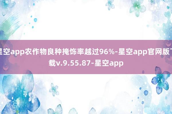 星空app农作物良种掩饰率越过96%-星空app官网版下载v.9.55.87-星空app