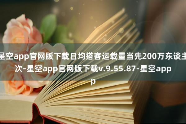 星空app官网版下载日均搭客运载量当先200万东谈主次-星空app官网版下载v.9.55.87-星空app