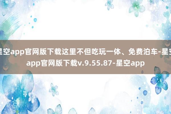 星空app官网版下载这里不但吃玩一体、免费泊车-星空app官网版下载v.9.55.87-星空app