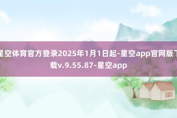 星空体育官方登录2025年1月1日起-星空app官网版下载v.9.55.87-星空app