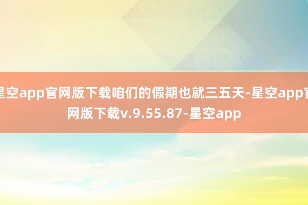 星空app官网版下载咱们的假期也就三五天-星空app官网版下载v.9.55.87-星空app