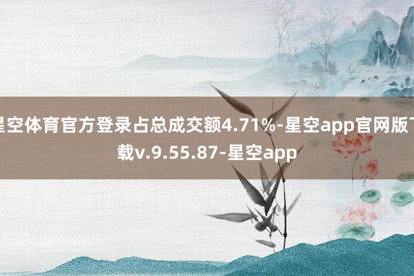 星空体育官方登录占总成交额4.71%-星空app官网版下载v.9.55.87-星空app
