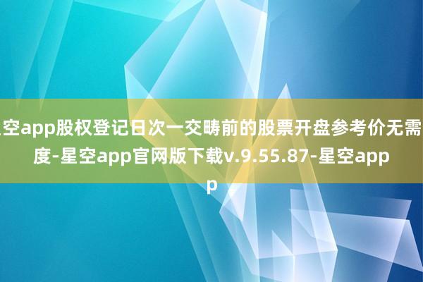 星空app股权登记日次一交畴前的股票开盘参考价无需调度-星空app官网版下载v.9.55.87-星空app
