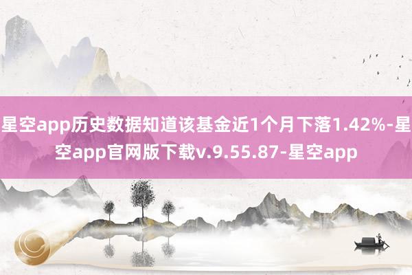 星空app历史数据知道该基金近1个月下落1.42%-星空app官网版下载v.9.55.87-星空app