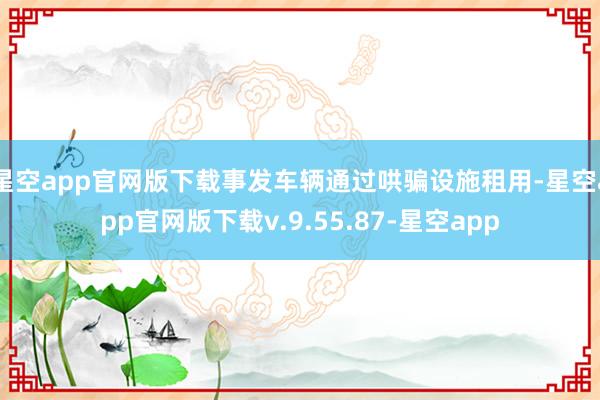 星空app官网版下载事发车辆通过哄骗设施租用-星空app官网版下载v.9.55.87-星空app