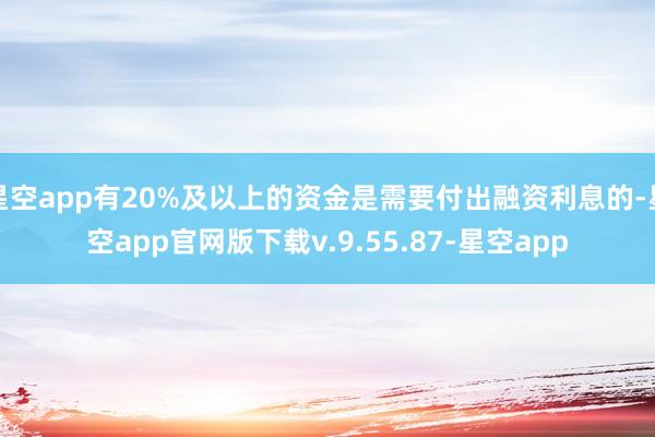 星空app有20%及以上的资金是需要付出融资利息的-星空app官网版下载v.9.55.87-星空app