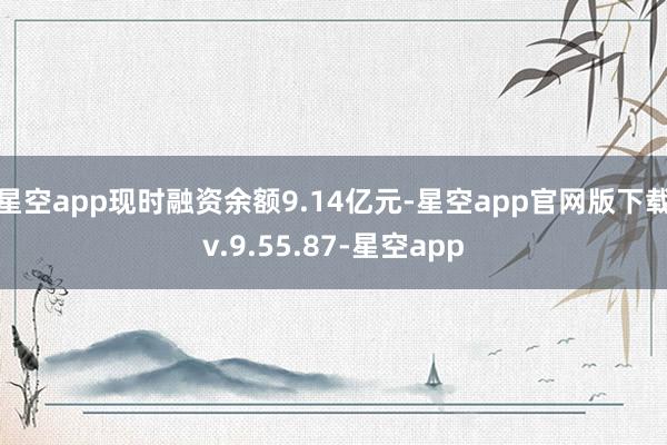 星空app现时融资余额9.14亿元-星空app官网版下载v.9.55.87-星空app