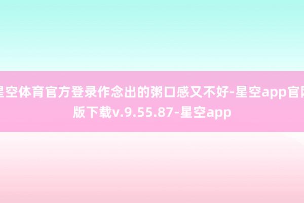 星空体育官方登录作念出的粥口感又不好-星空app官网版下载v.9.55.87-星空app