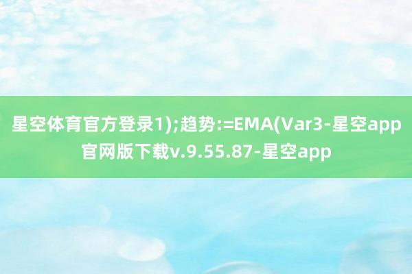 星空体育官方登录1);趋势:=EMA(Var3-星空app官网版下载v.9.55.87-星空app