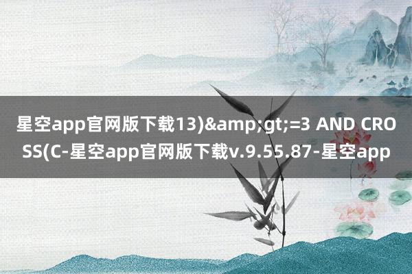星空app官网版下载13)&gt;=3 AND CROSS(C-星空app官网版下载v.9.55.87-星空app