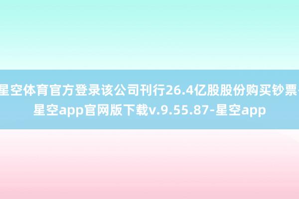 星空体育官方登录该公司刊行26.4亿股股份购买钞票-星空app官网版下载v.9.55.87-星空app