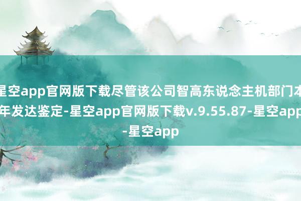 星空app官网版下载尽管该公司智高东说念主机部门本年发达鉴定-星空app官网版下载v.9.55.87-星空app