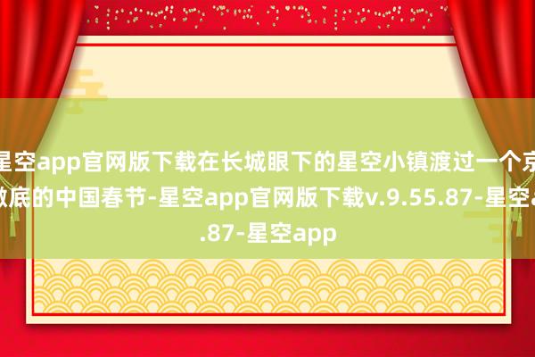 星空app官网版下载在长城眼下的星空小镇渡过一个京味澈底的中国春节-星空app官网版下载v.9.55.87-星空app