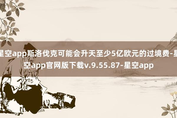 星空app斯洛伐克可能会升天至少5亿欧元的过境费-星空app官网版下载v.9.55.87-星空app