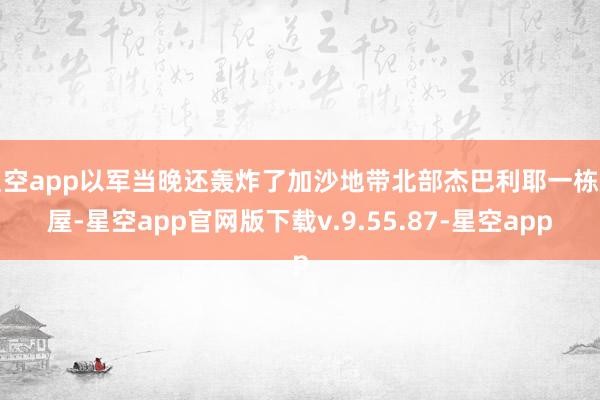 星空app以军当晚还轰炸了加沙地带北部杰巴利耶一栋房屋-星空app官网版下载v.9.55.87-星空app