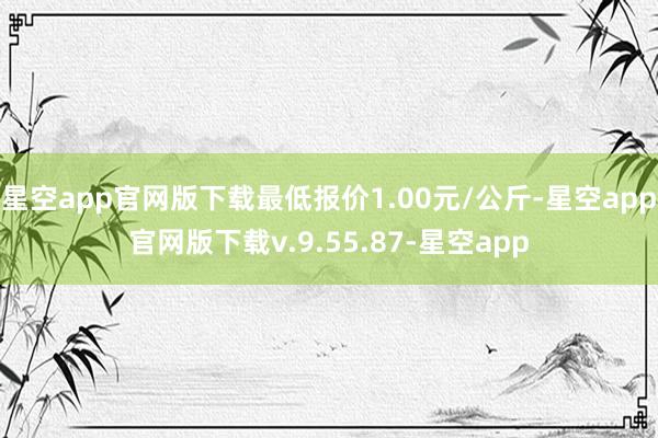 星空app官网版下载最低报价1.00元/公斤-星空app官网版下载v.9.55.87-星空app