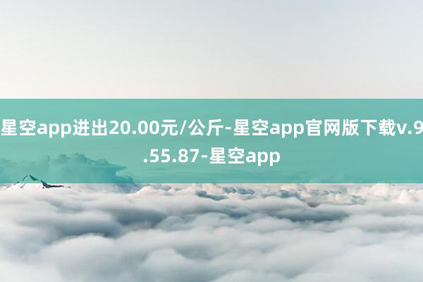 星空app进出20.00元/公斤-星空app官网版下载v.9.55.87-星空app