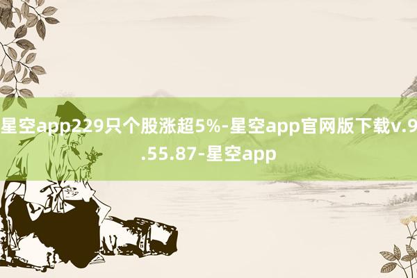 星空app229只个股涨超5%-星空app官网版下载v.9.55.87-星空app