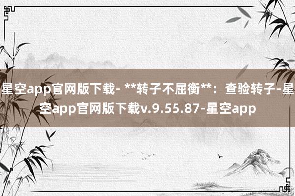 星空app官网版下载- **转子不屈衡**：查验转子-星空app官网版下载v.9.55.87-星空app