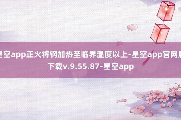 星空app正火将钢加热至临界温度以上-星空app官网版下载v.9.55.87-星空app
