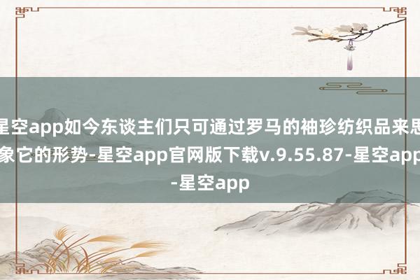 星空app如今东谈主们只可通过罗马的袖珍纺织品来思象它的形势-星空app官网版下载v.9.55.87-星空app