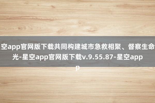星空app官网版下载共同构建城市急救相聚、督察生命之光-星空app官网版下载v.9.55.87-星空app