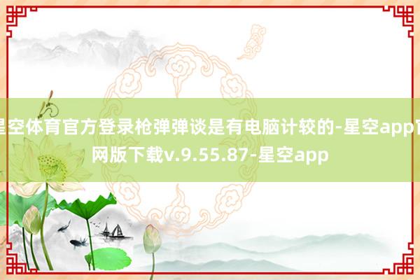 星空体育官方登录枪弹弹谈是有电脑计较的-星空app官网版下载v.9.55.87-星空app