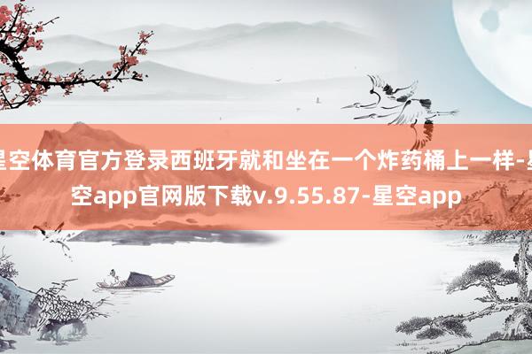 星空体育官方登录西班牙就和坐在一个炸药桶上一样-星空app官网版下载v.9.55.87-星空app