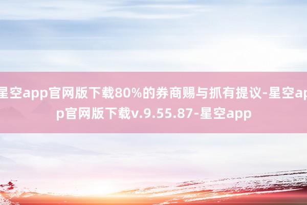星空app官网版下载80%的券商赐与抓有提议-星空app官网版下载v.9.55.87-星空app