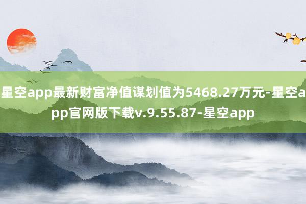 星空app最新财富净值谋划值为5468.27万元-星空app官网版下载v.9.55.87-星空app