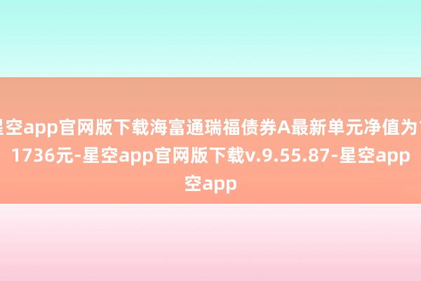 星空app官网版下载海富通瑞福债券A最新单元净值为1.1736元-星空app官网版下载v.9.55.87-星空app