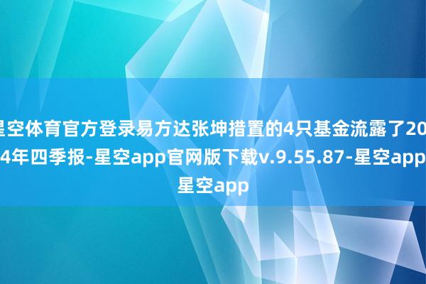 星空体育官方登录易方达张坤措置的4只基金流露了2024年四季报-星空app官网版下载v.9.55.87-星空app