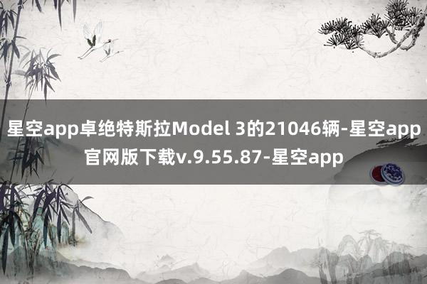 星空app卓绝特斯拉Model 3的21046辆-星空app官网版下载v.9.55.87-星空app