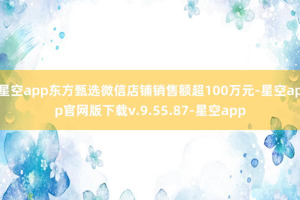 星空app东方甄选微信店铺销售额超100万元-星空app官网版下载v.9.55.87-星空app