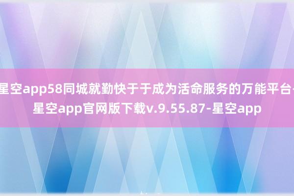 星空app58同城就勤快于于成为活命服务的万能平台-星空app官网版下载v.9.55.87-星空app