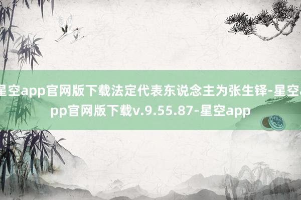 星空app官网版下载法定代表东说念主为张生铎-星空app官网版下载v.9.55.87-星空app