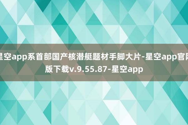 星空app系首部国产核潜艇题材手脚大片-星空app官网版下载v.9.55.87-星空app
