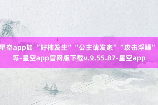 星空app如 “好柿发生”“公主请发家”“攻击浮躁” 等-星空app官网版下载v.9.55.87-星空app