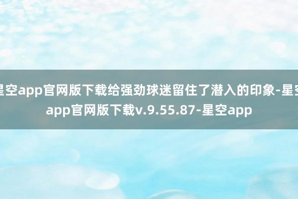 星空app官网版下载给强劲球迷留住了潜入的印象-星空app官网版下载v.9.55.87-星空app