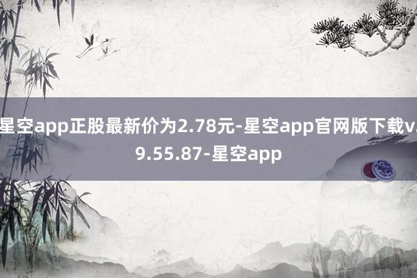 星空app正股最新价为2.78元-星空app官网版下载v.9.55.87-星空app