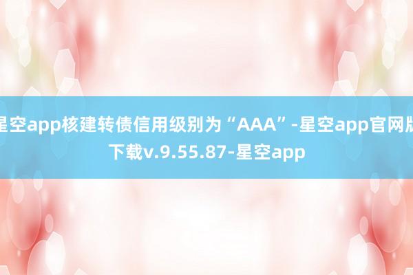 星空app核建转债信用级别为“AAA”-星空app官网版下载v.9.55.87-星空app