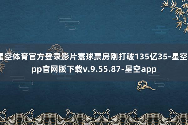 星空体育官方登录影片寰球票房刚打破135亿35-星空app官网版下载v.9.55.87-星空app