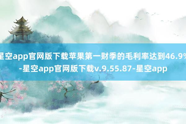 星空app官网版下载苹果第一财季的毛利率达到46.9%-星空app官网版下载v.9.55.87-星空app