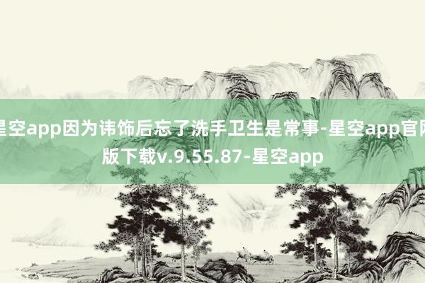 星空app因为讳饰后忘了洗手卫生是常事-星空app官网版下载v.9.55.87-星空app