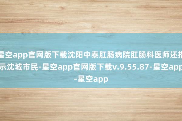 星空app官网版下载沈阳中泰肛肠病院肛肠科医师还指示沈城市民-星空app官网版下载v.9.55.87-星空app