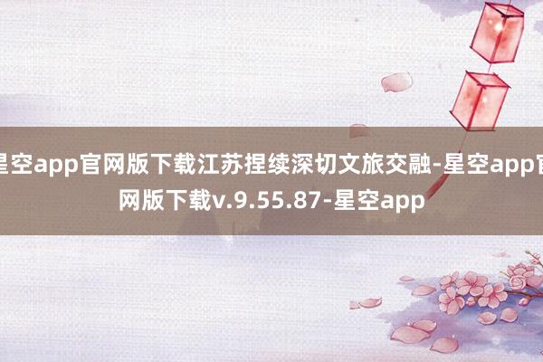 星空app官网版下载江苏捏续深切文旅交融-星空app官网版下载v.9.55.87-星空app