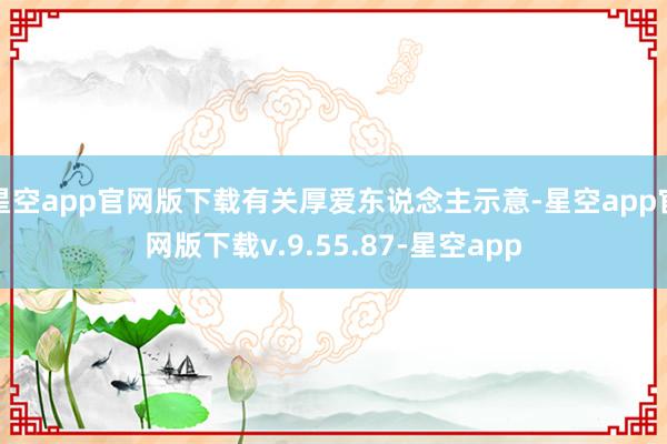 星空app官网版下载有关厚爱东说念主示意-星空app官网版下载v.9.55.87-星空app