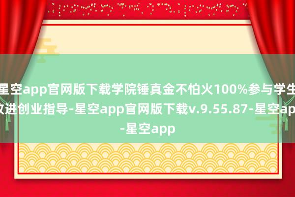 星空app官网版下载学院锤真金不怕火100%参与学生改进创业指导-星空app官网版下载v.9.55.87-星空app