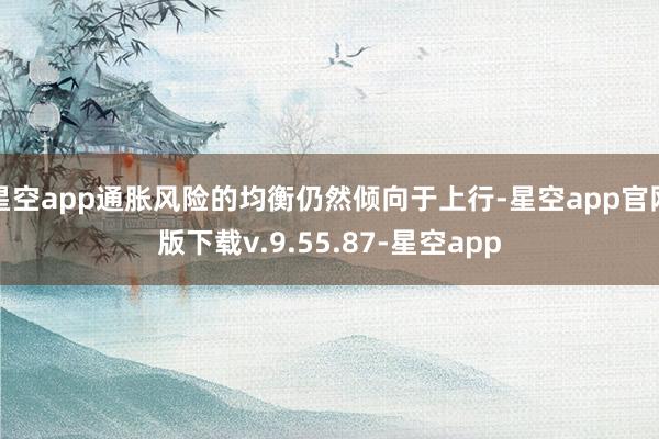 星空app通胀风险的均衡仍然倾向于上行-星空app官网版下载v.9.55.87-星空app